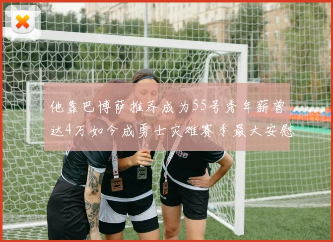 他靠巴博萨推荐成为55号秀年薪曾达4万如今成勇士灾难赛季最大安慰