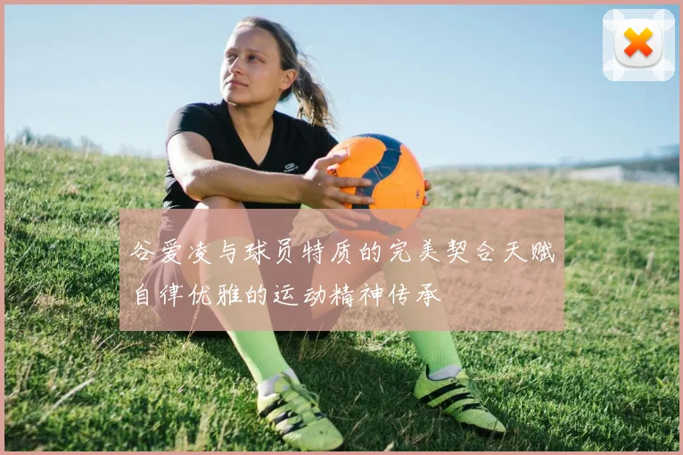 谷爱凌与球员特质的完美契合天赋自律优雅的运动精神传承