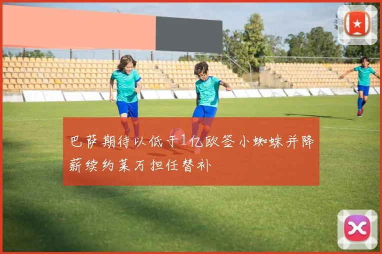 巴萨期待以低于1亿欧签小蜘蛛并降薪续约莱万担任替补