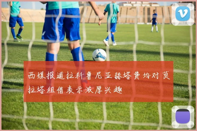 西媒报道拉科鲁尼亚赫塔费均对莫拉塔租借表示浓厚兴趣