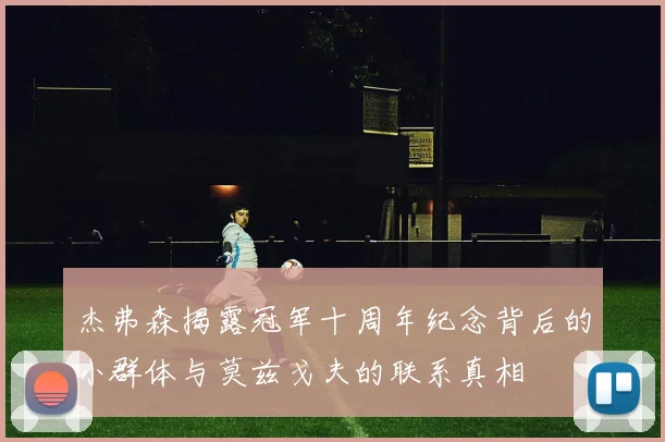 杰弗森揭露冠军十周年纪念背后的小群体与莫兹戈夫的联系真相