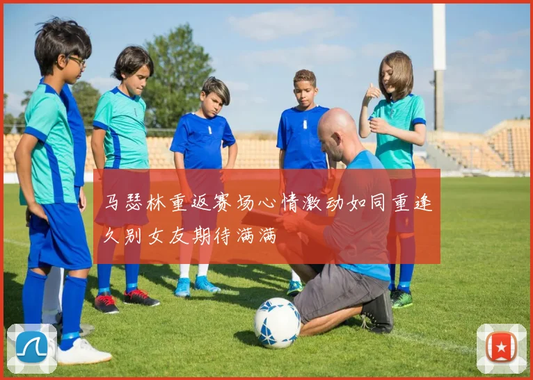 马瑟林重返赛场心情激动如同重逢久别女友期待满满