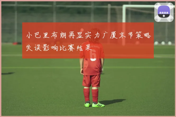 小巴里布朗再显实力广厦末节策略失误影响比赛结果