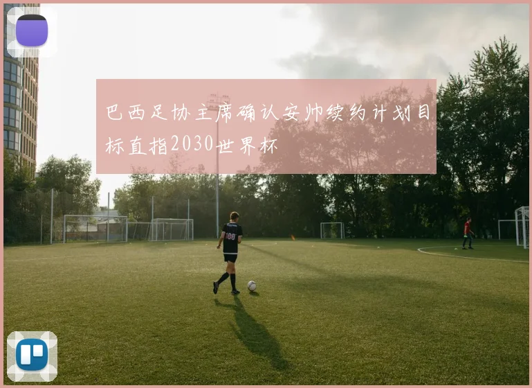 巴西足协主席确认安帅续约计划目标直指2030世界杯