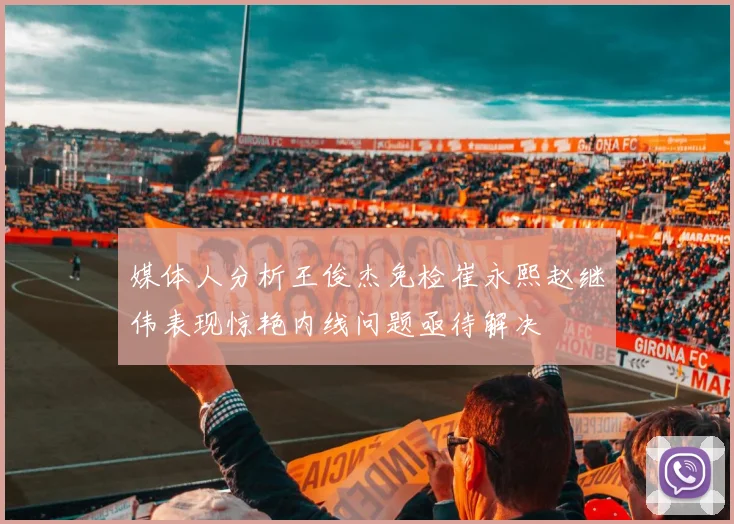 媒体人分析王俊杰免检崔永熙赵继伟表现惊艳内线问题亟待解决