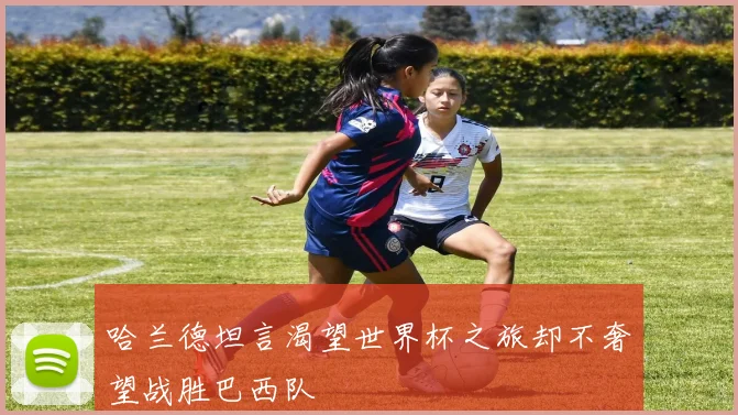 哈兰德坦言渴望世界杯之旅却不奢望战胜巴西队