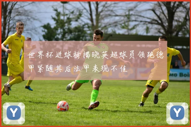世界杯进球榜揭晓英超球员领跑德甲紧随其后法甲表现不佳