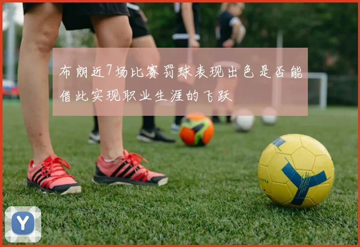布朗近7场比赛罚球表现出色是否能借此实现职业生涯的飞跃