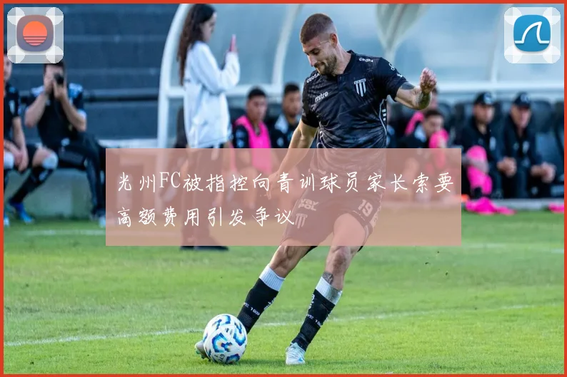 光州FC被指控向青训球员家长索要高额费用引发争议