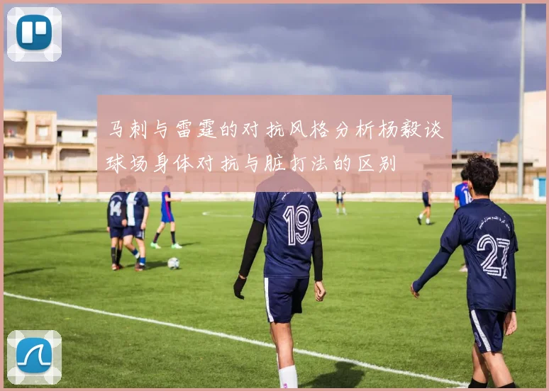 马刺与雷霆的对抗风格分析杨毅谈球场身体对抗与脏打法的区别