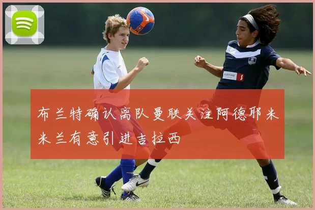 布兰特确认离队曼联关注阿德耶米米兰有意引进吉拉西