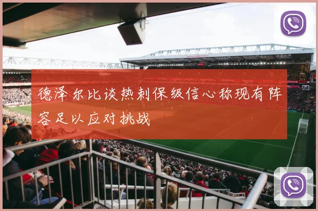 德泽尔比谈热刺保级信心称现有阵容足以应对挑战