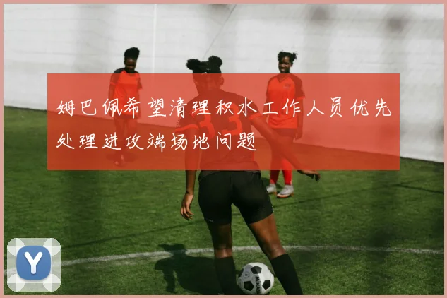 姆巴佩希望清理积水工作人员优先处理进攻端场地问题