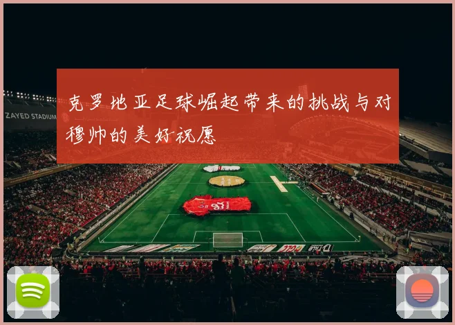 克罗地亚足球崛起带来的挑战与对穆帅的美好祝愿