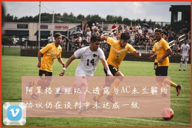 阿莱格里经纪人透露与AC米兰解约协议仍在谈判中未达成一致