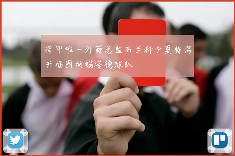 荷甲唯一外籍总监布兰科今夏将离开福图纳锡塔德球队