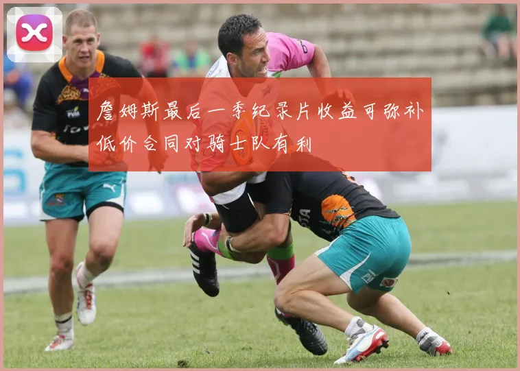 詹姆斯最后一季纪录片收益可弥补低价合同对骑士队有利
