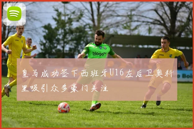 皇马成功签下西班牙U16左后卫奥科里吸引众多豪门关注