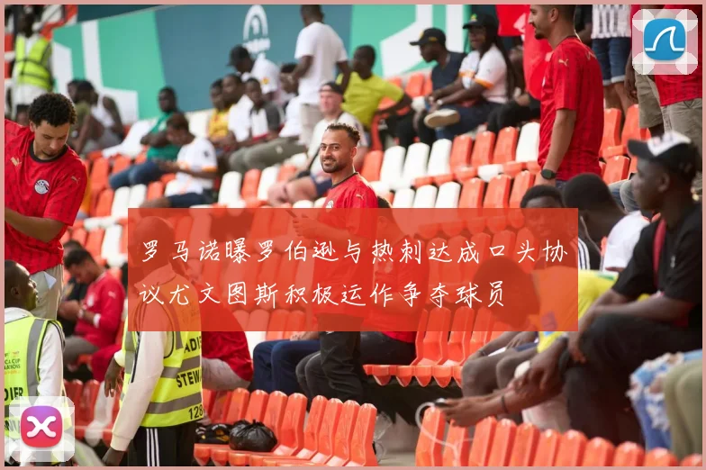 罗马诺曝罗伯逊与热刺达成口头协议尤文图斯积极运作争夺球员