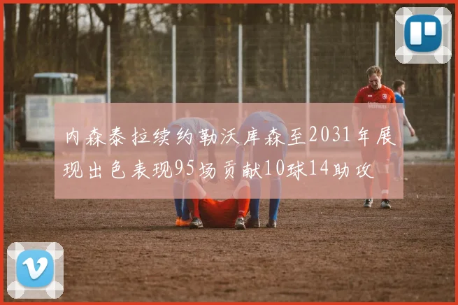 内森泰拉续约勒沃库森至2031年展现出色表现95场贡献10球14助攻