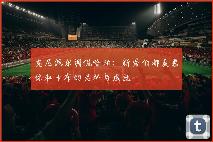 克尼佩尔调侃哈珀：新秀们都羡慕你和卡布的光环与成就