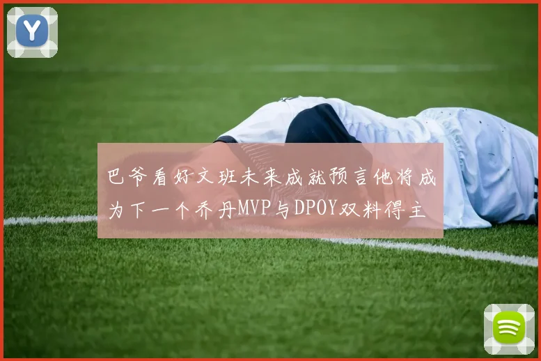 巴爷看好文班未来成就预言他将成为下一个乔丹MVP与DPOY双料得主