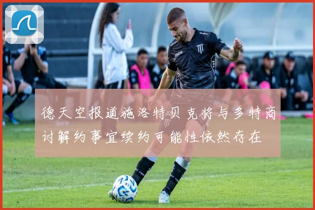 德天空报道施洛特贝克将与多特商讨解约事宜续约可能性依然存在
