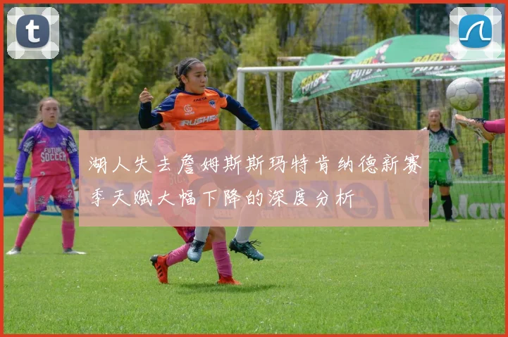 湖人失去詹姆斯斯玛特肯纳德新赛季天赋大幅下降的深度分析