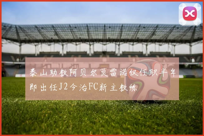 泰山助教阿贝尔莫雷诺仅任职半年即出任J2今治FC新主教练